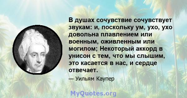 В душах сочувствие сочувствует звукам: и, поскольку ум, ухо, ухо довольна плавлением или военным, оживленным или могилом; Некоторый аккорд в унисон с тем, что мы слышим, это касается в нас, и сердце отвечает.