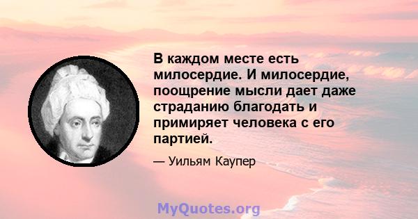 В каждом месте есть милосердие. И милосердие, поощрение мысли дает даже страданию благодать и примиряет человека с его партией.