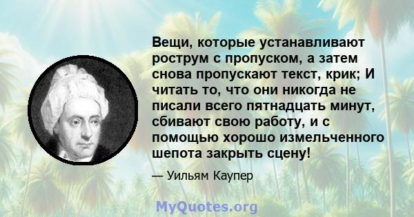 Вещи, которые устанавливают рострум с пропуском, а затем снова пропускают текст, крик; И читать то, что они никогда не писали всего пятнадцать минут, сбивают свою работу, и с помощью хорошо измельченного шепота закрыть