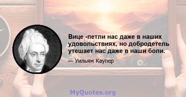 Вице -петли нас даже в наших удовольствиях, но добродетель утешает нас даже в наши боли.