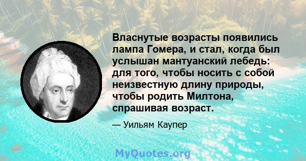 Власнутые возрасты появились лампа Гомера, и стал, когда был услышан мантуанский лебедь: для того, чтобы носить с собой неизвестную длину природы, чтобы родить Милтона, спрашивая возраст.