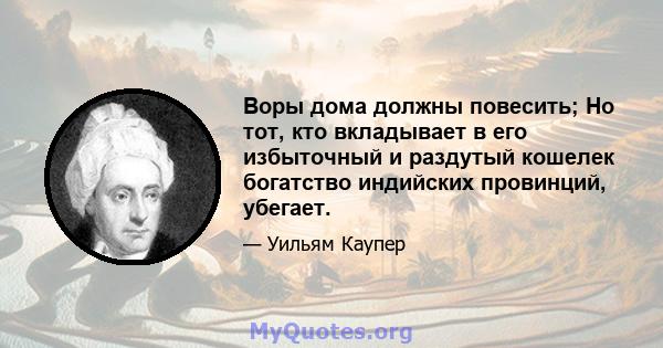 Воры дома должны повесить; Но тот, кто вкладывает в его избыточный и раздутый кошелек богатство индийских провинций, убегает.