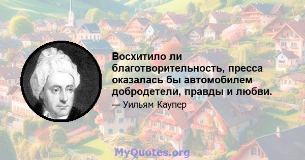 Восхитило ли благотворительность, пресса оказалась бы автомобилем добродетели, правды и любви.