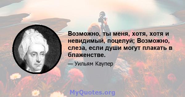 Возможно, ты меня, хотя, хотя и невидимый, поцелуй; Возможно, слеза, если души могут плакать в блаженстве.