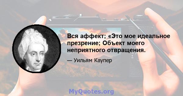 Вся аффект; «Это мое идеальное презрение; Объект моего неприятного отвращения.