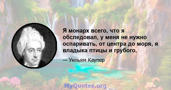 Я монарх всего, что я обследовал, у меня не нужно оспаривать, от центра до моря, я владыка птицы и грубого.