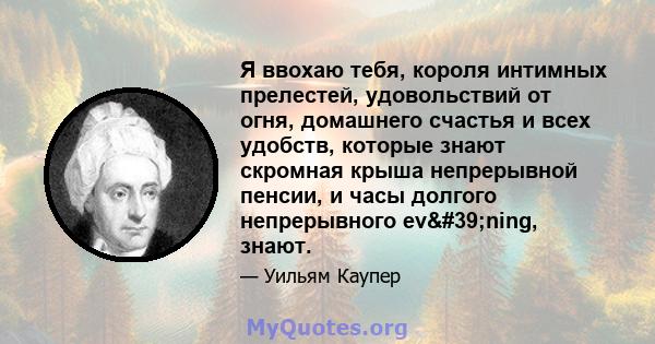 Я ввохаю тебя, короля интимных прелестей, удовольствий от огня, домашнего счастья и всех удобств, которые знают скромная крыша непрерывной пенсии, и часы долгого непрерывного ev'ning, знают.