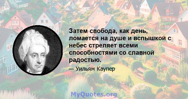 Затем свобода, как день, ломается на душе и вспышкой с небес стреляет всеми способностями со славной радостью.