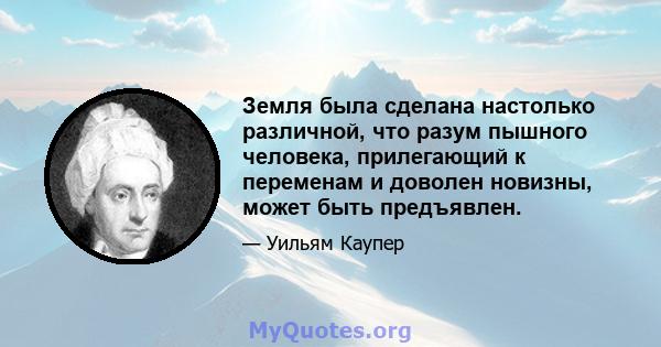 Земля была сделана настолько различной, что разум пышного человека, прилегающий к переменам и доволен новизны, может быть предъявлен.