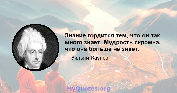 Знание гордится тем, что он так много знает; Мудрость скромна, что она больше не знает.