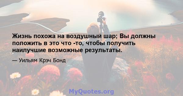 Жизнь похожа на воздушный шар; Вы должны положить в это что -то, чтобы получить наилучшие возможные результаты.