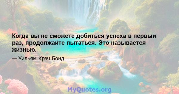 Когда вы не сможете добиться успеха в первый раз, продолжайте пытаться. Это называется жизнью.