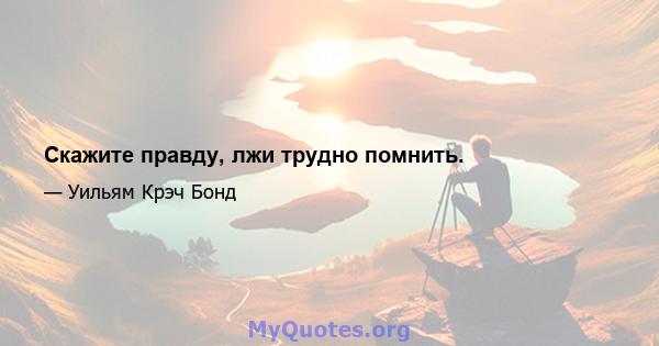 Скажите правду, лжи трудно помнить.