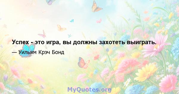 Успех - это игра, вы должны захотеть выиграть.