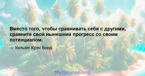 Вместо того, чтобы сравнивать себя с другими, сравните свой нынешний прогресс со своим потенциалом.