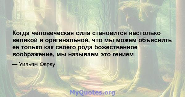 Когда человеческая сила становится настолько великой и оригинальной, что мы можем объяснить ее только как своего рода божественное воображение, мы называем это гением