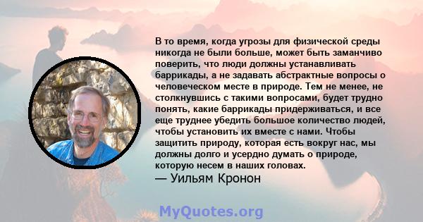 В то время, когда угрозы для физической среды никогда не были больше, может быть заманчиво поверить, что люди должны устанавливать баррикады, а не задавать абстрактные вопросы о человеческом месте в природе. Тем не