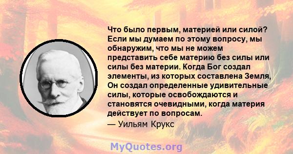 Что было первым, материей или силой? Если мы думаем по этому вопросу, мы обнаружим, что мы не можем представить себе материю без силы или силы без материи. Когда Бог создал элементы, из которых составлена ​​Земля, Он