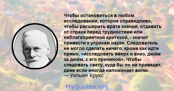 Чтобы остановиться в любом исследовании, которое справедливо, чтобы расширить врата знаний, отдавать от страха перед трудностями или неблагоприятной критикой, - значит привести к упрекам науки. Следователь не могло