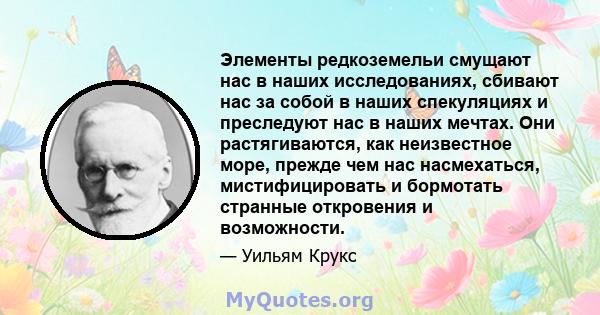 Элементы редкоземельи смущают нас в наших исследованиях, сбивают нас за собой в наших спекуляциях и преследуют нас в наших мечтах. Они растягиваются, как неизвестное море, прежде чем нас насмехаться, мистифицировать и