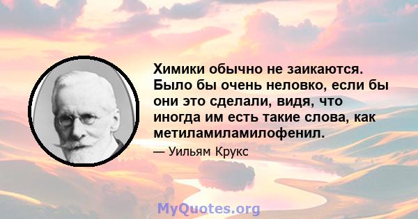 Химики обычно не заикаются. Было бы очень неловко, если бы они это сделали, видя, что иногда им есть такие слова, как метиламиламилофенил.