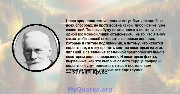 Наши предполагаемые факты могут быть правдой во всех способах, не противореча какой -либо истине, уже известной. Теперь я буду останавливаться только на одной возможной линии объяснения, - не то, что я вижу какой -либо