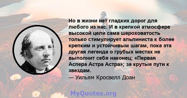 Но в жизни нет гладких дорог для любого из нас. И в крепкой атмосфере высокой цели сама шероховатость только стимулирует альпиниста к более крепким и устойчивым шагам, пока эта другая легенда о грубых местах не выполнит 