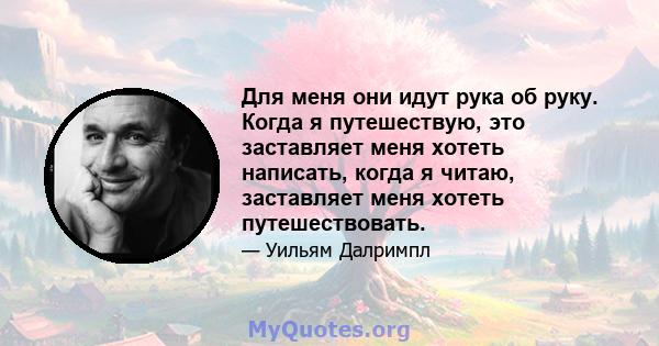 Для меня они идут рука об руку. Когда я путешествую, это заставляет меня хотеть написать, когда я читаю, заставляет меня хотеть путешествовать.