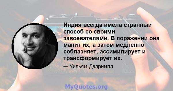 Индия всегда имела странный способ со своими завоевателями. В поражении она манит их, а затем медленно соблазняет, ассимилирует и трансформирует их.