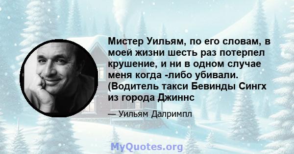 Мистер Уильям, по его словам, в моей жизни шесть раз потерпел крушение, и ни в одном случае меня когда -либо убивали. (Водитель такси Бевинды Сингх из города Джиннс