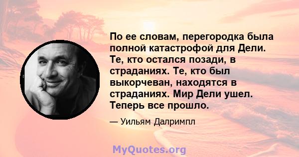 По ее словам, перегородка была полной катастрофой для Дели. Те, кто остался позади, в страданиях. Те, кто был выкорчеван, находятся в страданиях. Мир Дели ушел. Теперь все прошло.