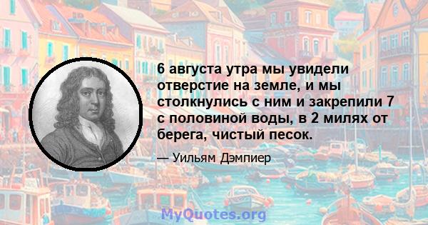 6 августа утра мы увидели отверстие на земле, и мы столкнулись с ним и закрепили 7 с половиной воды, в 2 милях от берега, чистый песок.