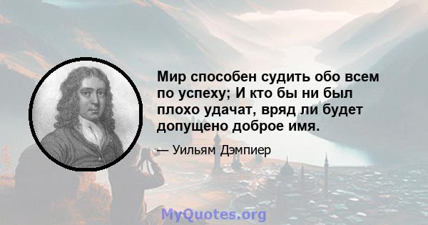 Мир способен судить обо всем по успеху; И кто бы ни был плохо удачат, вряд ли будет допущено доброе имя.