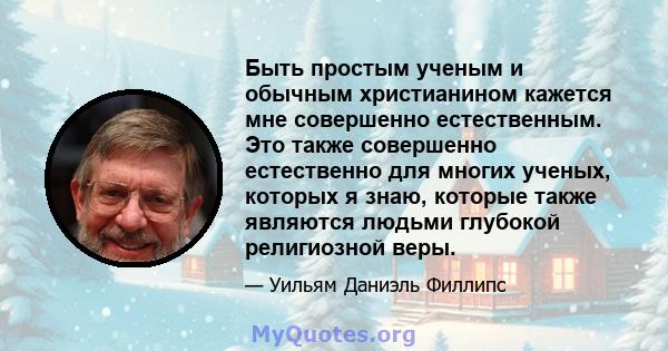 Быть простым ученым и обычным христианином кажется мне совершенно естественным. Это также совершенно естественно для многих ученых, которых я знаю, которые также являются людьми глубокой религиозной веры.