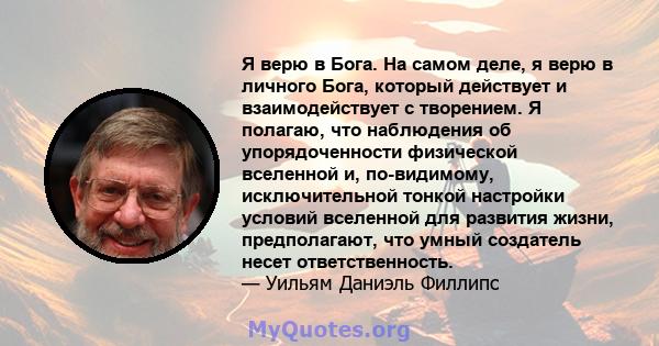 Я верю в Бога. На самом деле, я верю в личного Бога, который действует и взаимодействует с творением. Я полагаю, что наблюдения об упорядоченности физической вселенной и, по-видимому, исключительной тонкой настройки