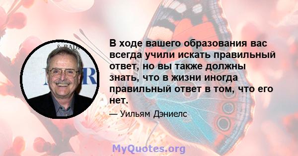 В ходе вашего образования вас всегда учили искать правильный ответ, но вы также должны знать, что в жизни иногда правильный ответ в том, что его нет.