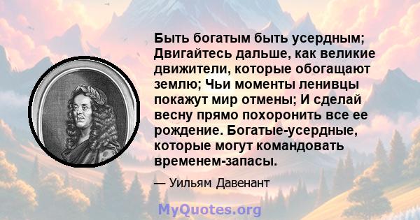 Быть богатым быть усердным; Двигайтесь дальше, как великие движители, которые обогащают землю; Чьи моменты ленивцы покажут мир отмены; И сделай весну прямо похоронить все ее рождение. Богатые-усердные, которые могут