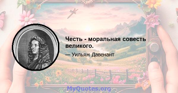 Честь - моральная совесть великого.