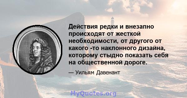 Действия редки и внезапно происходят от жесткой необходимости, от другого от какого -то наклонного дизайна, которому стыдно показать себя на общественной дороге.