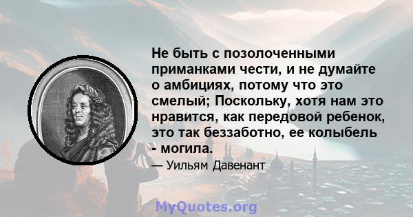 Не быть с позолоченными приманками чести, и не думайте о амбициях, потому что это смелый; Поскольку, хотя нам это нравится, как передовой ребенок, это так беззаботно, ее колыбель - могила.