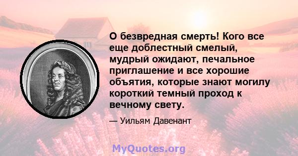 O безвредная смерть! Кого все еще доблестный смелый, мудрый ожидают, печальное приглашение и все хорошие объятия, которые знают могилу короткий темный проход к вечному свету.