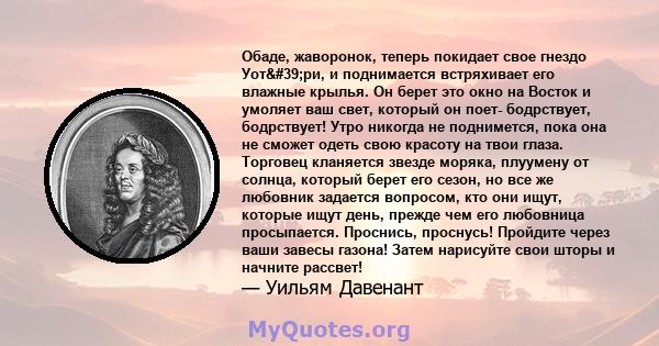 Обаде, жаворонок, теперь покидает свое гнездо Уот'ри, и поднимается встряхивает его влажные крылья. Он берет это окно на Восток и умоляет ваш свет, который он поет- бодрствует, бодрствует! Утро никогда не