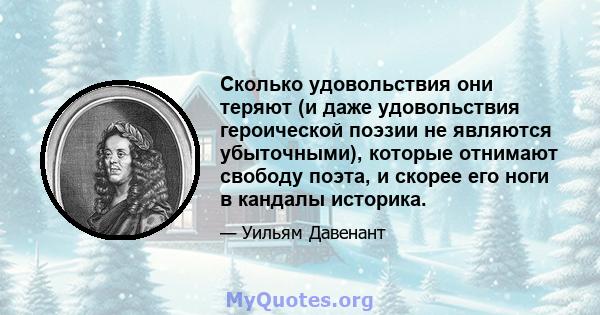 Сколько удовольствия они теряют (и даже удовольствия героической поэзии не являются убыточными), которые отнимают свободу поэта, и скорее его ноги в кандалы историка.