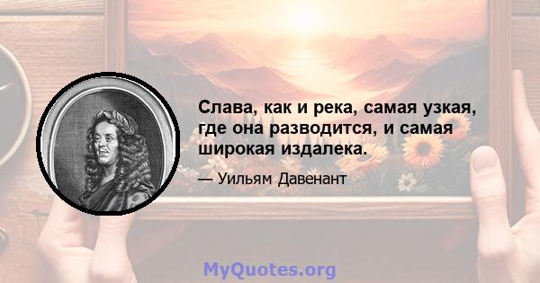 Слава, как и река, самая узкая, где она разводится, и самая широкая издалека.