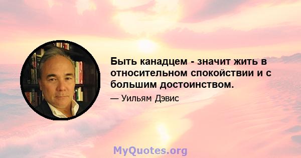 Быть канадцем - значит жить в относительном спокойствии и с большим достоинством.