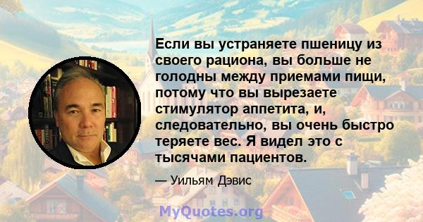 Если вы устраняете пшеницу из своего рациона, вы больше не голодны между приемами пищи, потому что вы вырезаете стимулятор аппетита, и, следовательно, вы очень быстро теряете вес. Я видел это с тысячами пациентов.