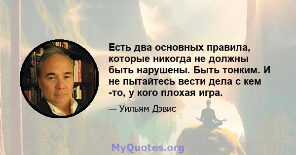 Есть два основных правила, которые никогда не должны быть нарушены. Быть тонким. И не пытайтесь вести дела с кем -то, у кого плохая игра.