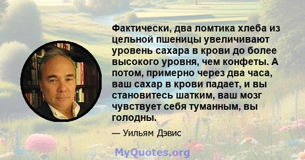 Фактически, два ломтика хлеба из цельной пшеницы увеличивают уровень сахара в крови до более высокого уровня, чем конфеты. А потом, примерно через два часа, ваш сахар в крови падает, и вы становитесь шатким, ваш мозг