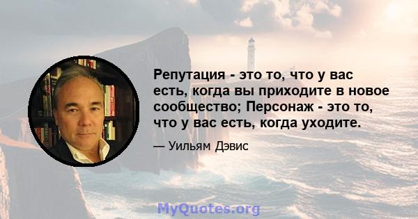 Репутация - это то, что у вас есть, когда вы приходите в новое сообщество; Персонаж - это то, что у вас есть, когда уходите.