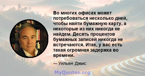 Во многих офисах может потребоваться несколько дней, чтобы найти бумажную карту, а некоторые из них никогда не найдем. Десять процентов бумажных записей никогда не встречаются. Итак, у вас есть такая огромная задержка